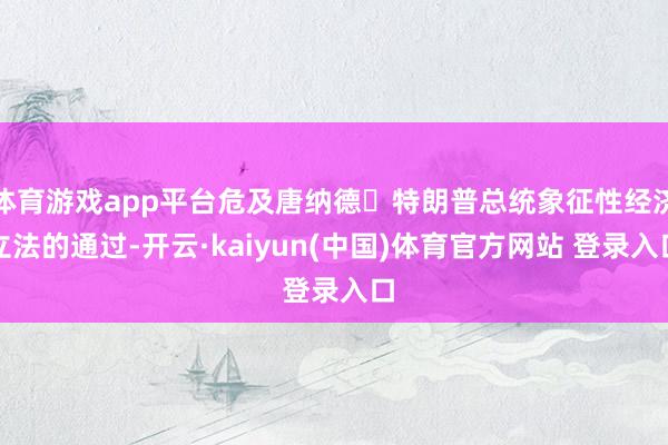 体育游戏app平台危及唐纳德・特朗普总统象征性经济立法的通过-开云·kaiyun(中国)体育官方网站 登录入口