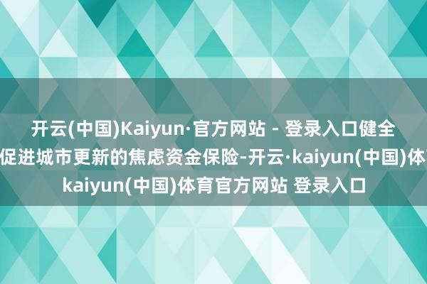 开云(中国)Kaiyun·官方网站 - 登录入口健全多元化投融资机制是促进城市更新的焦虑资金保险-开云·kaiyun(中国)体育官方网站 登录入口