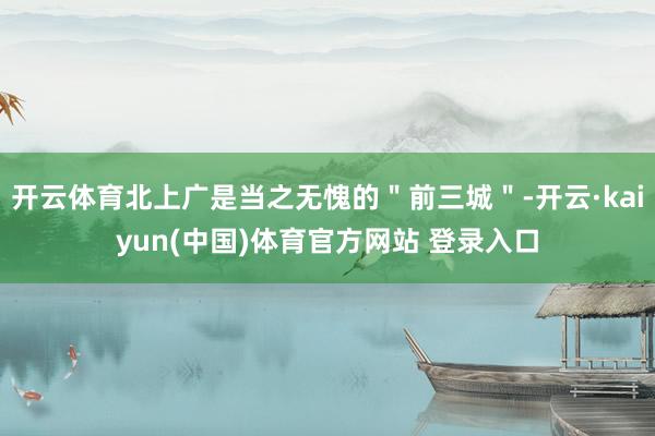开云体育北上广是当之无愧的＂前三城＂-开云·kaiyun(中国)体育官方网站 登录入口