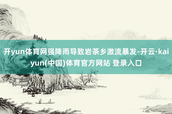 开yun体育网强降雨导致岩茶乡激流暴发-开云·kaiyun(中国)体育官方网站 登录入口