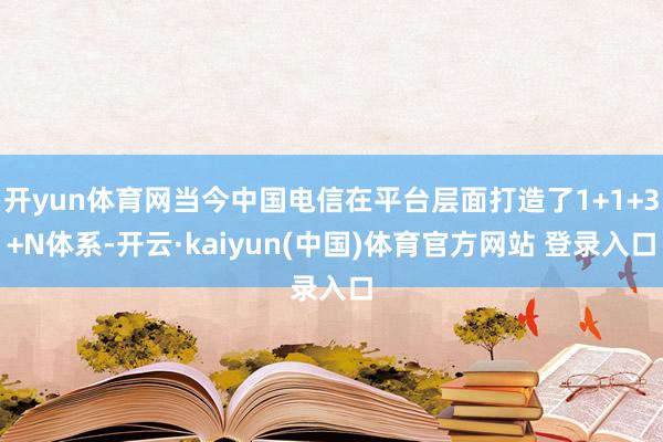 开yun体育网当今中国电信在平台层面打造了1+1+3+N体系-开云·kaiyun(中国)体育官方网站 登录入口