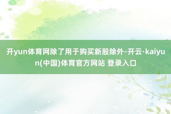 开yun体育网除了用于购买新股除外-开云·kaiyun(中国)体育官方网站 登录入口