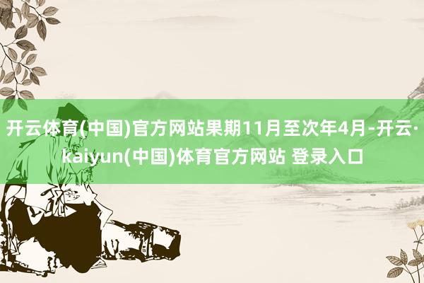 开云体育(中国)官方网站果期11月至次年4月-开云·kaiyun(中国)体育官方网站 登录入口
