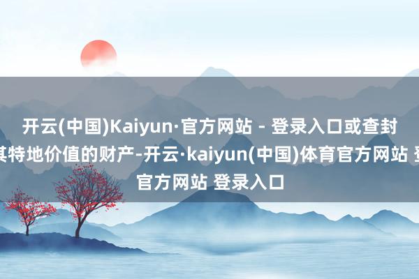 开云(中国)Kaiyun·官方网站 - 登录入口或查封、扣押其特地价值的财产-开云·kaiyun(中国)体育官方网站 登录入口