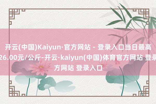 开云(中国)Kaiyun·官方网站 - 登录入口当日最高报价26.00元/公斤-开云·kaiyun(中国)体育官方网站 登录入口