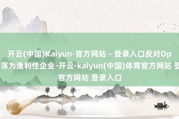 开云(中国)Kaiyun·官方网站 - 登录入口反对OpenAI回荡为渔利性企业-开云·kaiyun(中国)体育官方网站 登录入口