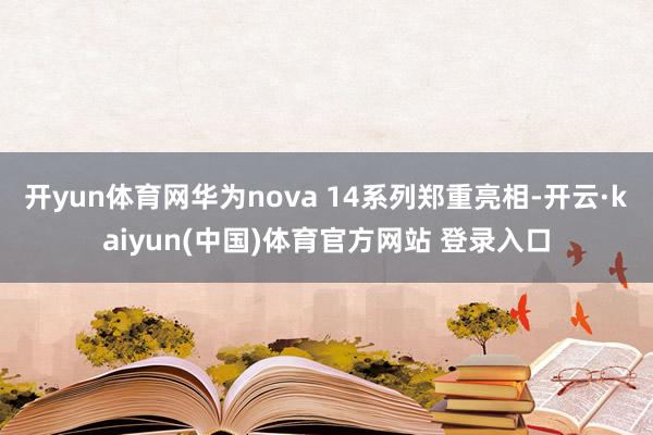 开yun体育网华为nova 14系列郑重亮相-开云·kaiyun(中国)体育官方网站 登录入口