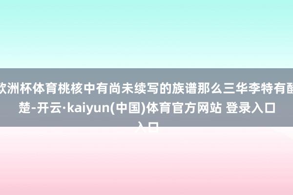 欧洲杯体育桃核中有尚未续写的族谱那么三华李特有酸楚-开云·kaiyun(中国)体育官方网站 登录入口