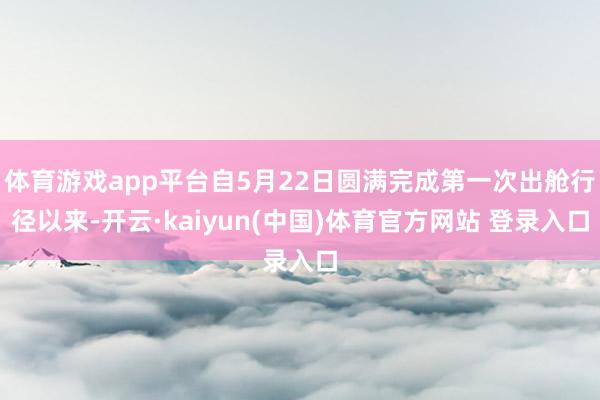 体育游戏app平台自5月22日圆满完成第一次出舱行径以来-开云·kaiyun(中国)体育官方网站 登录入口