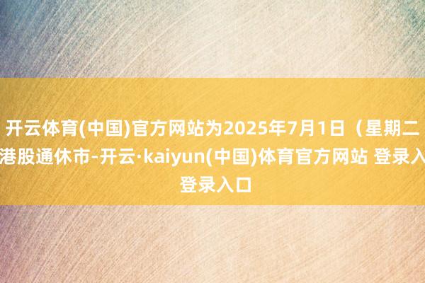 开云体育(中国)官方网站为2025年7月1日（星期二）港股通休市-开云·kaiyun(中国)体育官方网站 登录入口