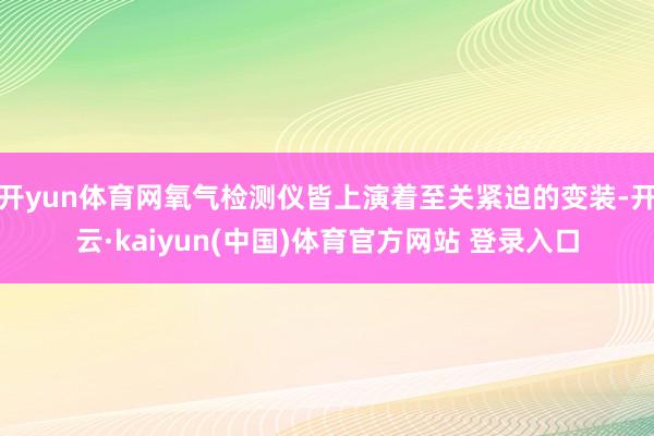 开yun体育网氧气检测仪皆上演着至关紧迫的变装-开云·kaiyun(中国)体育官方网站 登录入口