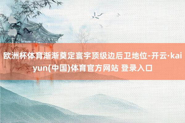 欧洲杯体育渐渐奠定寰宇顶级边后卫地位-开云·kaiyun(中国)体育官方网站 登录入口