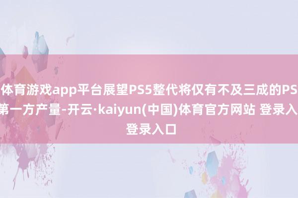 体育游戏app平台展望PS5整代将仅有不及三成的PS3第一方产量-开云·kaiyun(中国)体育官方网站 登录入口