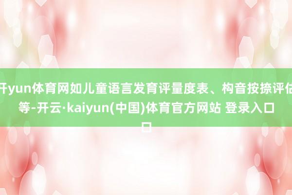 开yun体育网如儿童语言发育评量度表、构音按捺评估等-开云·kaiyun(中国)体育官方网站 登录入口