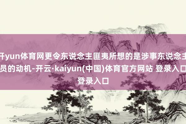 开yun体育网更令东说念主匪夷所想的是涉事东说念主员的动机-开云·kaiyun(中国)体育官方网站 登录入口