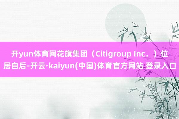 开yun体育网花旗集团（Citigroup Inc．）位居自后-开云·kaiyun(中国)体育官方网站 登录入口