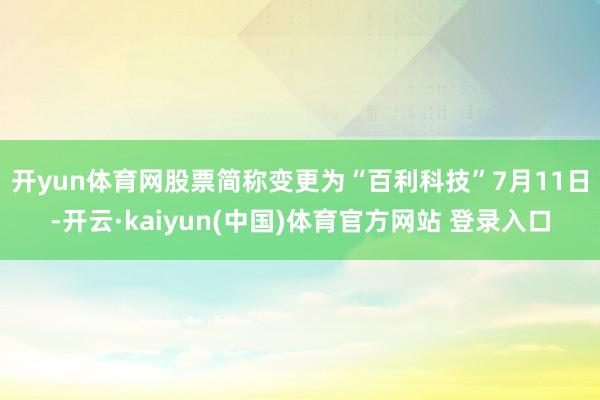 开yun体育网股票简称变更为“百利科技”　　7月11日-开云·kaiyun(中国)体育官方网站 登录入口