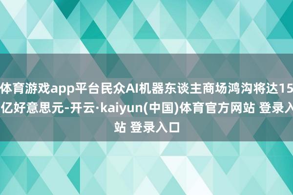 体育游戏app平台民众AI机器东谈主商场鸿沟将达1500亿好意思元-开云·kaiyun(中国)体育官方网站 登录入口