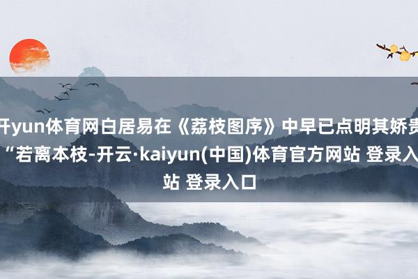 开yun体育网白居易在《荔枝图序》中早已点明其娇贵：“若离本枝-开云·kaiyun(中国)体育官方网站 登录入口
