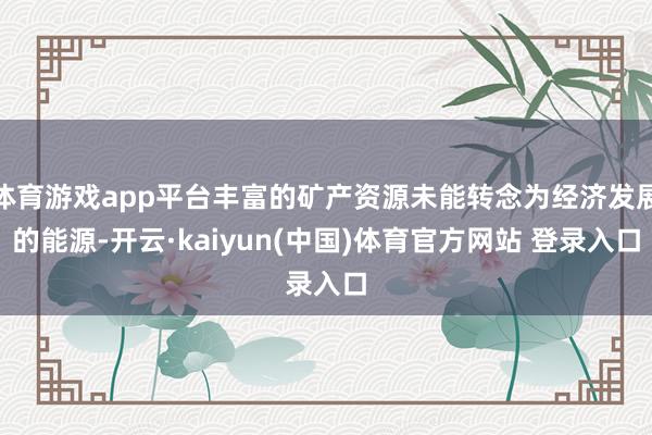 体育游戏app平台丰富的矿产资源未能转念为经济发展的能源-开云·kaiyun(中国)体育官方网站 登录入口