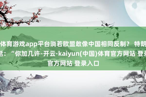 体育游戏app平台淌若欧盟敢像中国相同反制？ 特朗普放话：“你加几许-开云·kaiyun(中国)体育官方网站 登录入口