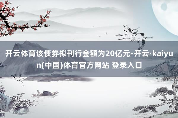 开云体育该债券拟刊行金额为20亿元-开云·kaiyun(中国)体育官方网站 登录入口