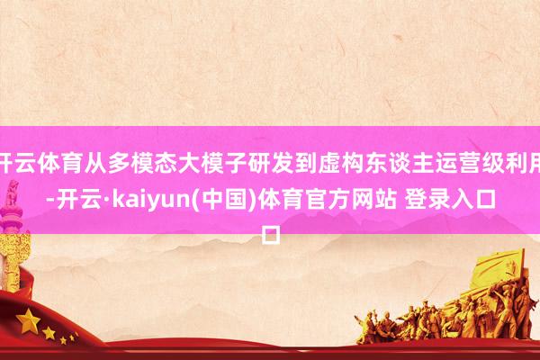 开云体育从多模态大模子研发到虚构东谈主运营级利用-开云·kaiyun(中国)体育官方网站 登录入口