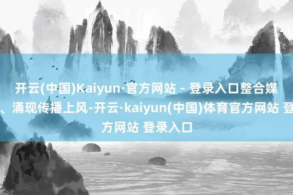 开云(中国)Kaiyun·官方网站 - 登录入口整合媒体资源、涌现传播上风-开云·kaiyun(中国)体育官方网站 登录入口