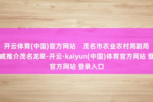 开云体育(中国)官方网站    茂名市农业农村局副局长钟秀威推介茂名龙眼-开云·kaiyun(中国)体育官方网站 登录入口