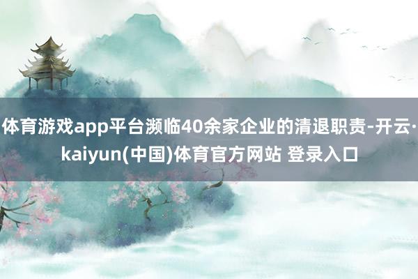体育游戏app平台濒临40余家企业的清退职责-开云·kaiyun(中国)体育官方网站 登录入口
