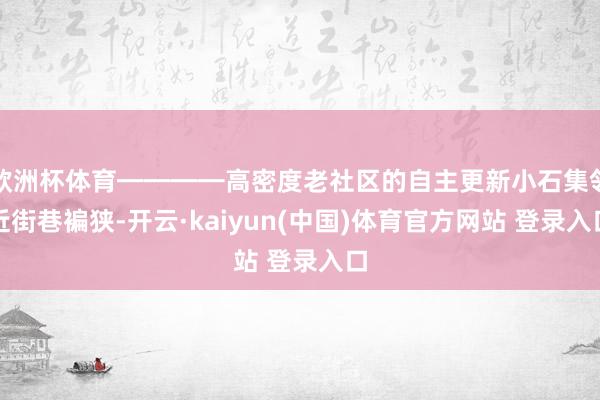 欧洲杯体育━━━━高密度老社区的自主更新小石集邻近街巷褊狭-开云·kaiyun(中国)体育官方网站 登录入口