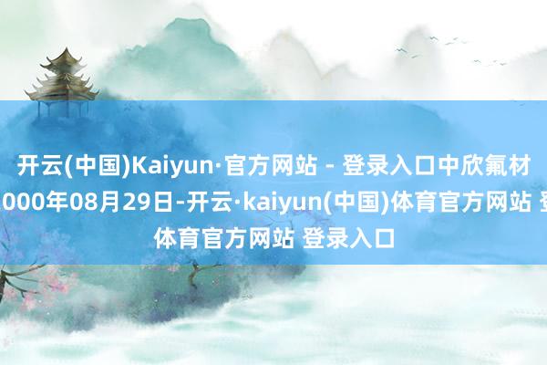 开云(中国)Kaiyun·官方网站 - 登录入口中欣氟材配置于2000年08月29日-开云·kaiyun(中国)体育官方网站 登录入口