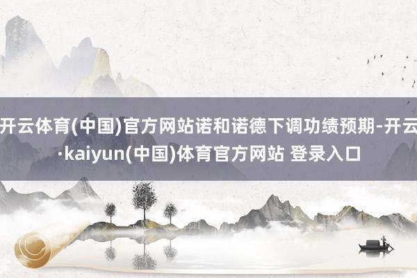 开云体育(中国)官方网站诺和诺德下调功绩预期-开云·kaiyun(中国)体育官方网站 登录入口