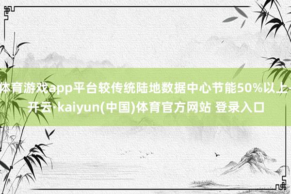 体育游戏app平台较传统陆地数据中心节能50%以上-开云·kaiyun(中国)体育官方网站 登录入口