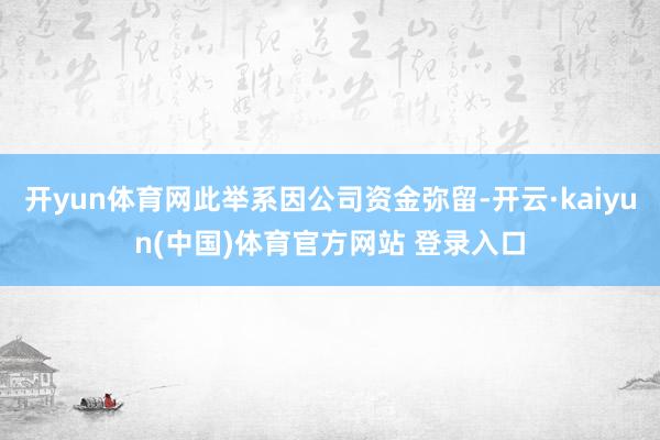 开yun体育网此举系因公司资金弥留-开云·kaiyun(中国)体育官方网站 登录入口
