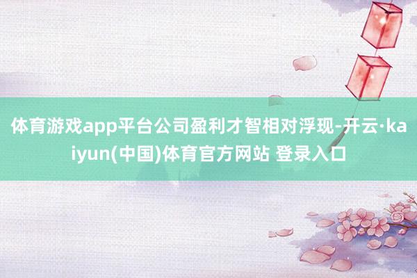 体育游戏app平台　　公司盈利才智相对浮现-开云·kaiyun(中国)体育官方网站 登录入口