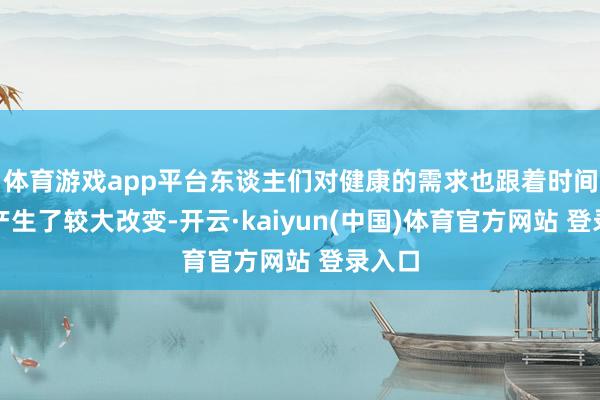 体育游戏app平台东谈主们对健康的需求也跟着时间发展产生了较大改变-开云·kaiyun(中国)体育官方网站 登录入口