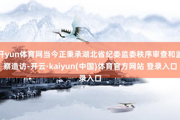 开yun体育网当今正秉承湖北省纪委监委秩序审查和监察造访-开云·kaiyun(中国)体育官方网站 登录入口