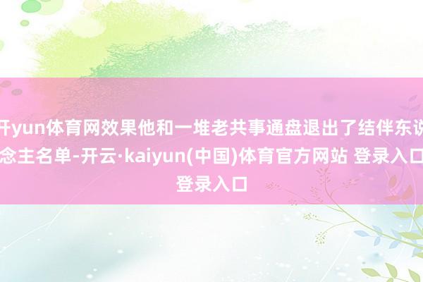 开yun体育网效果他和一堆老共事通盘退出了结伴东说念主名单-开云·kaiyun(中国)体育官方网站 登录入口