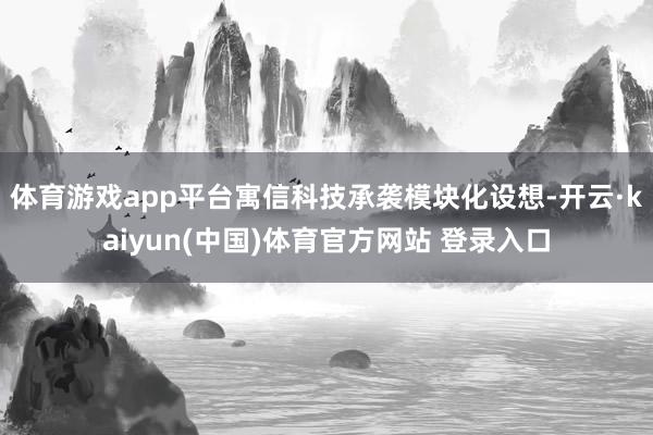 体育游戏app平台寓信科技承袭模块化设想-开云·kaiyun(中国)体育官方网站 登录入口