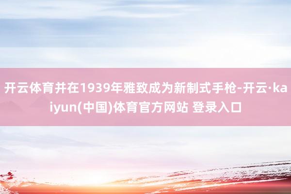 开云体育并在1939年雅致成为新制式手枪-开云·kaiyun(中国)体育官方网站 登录入口