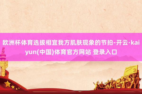 欧洲杯体育选拔相宜我方肌肤现象的节拍-开云·kaiyun(中国)体育官方网站 登录入口