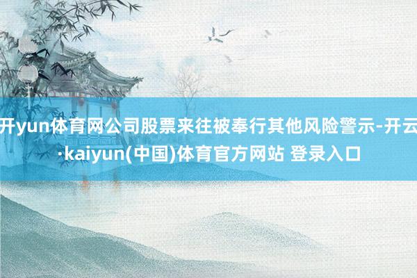 开yun体育网公司股票来往被奉行其他风险警示-开云·kaiyun(中国)体育官方网站 登录入口