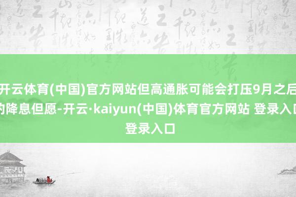 开云体育(中国)官方网站但高通胀可能会打压9月之后的降息但愿-开云·kaiyun(中国)体育官方网站 登录入口