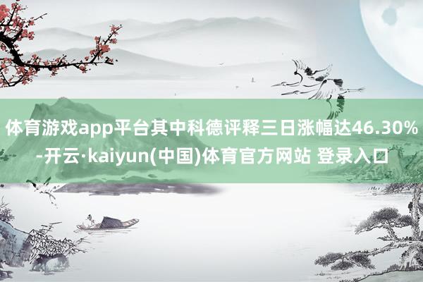 体育游戏app平台其中科德评释三日涨幅达46.30%-开云·kaiyun(中国)体育官方网站 登录入口