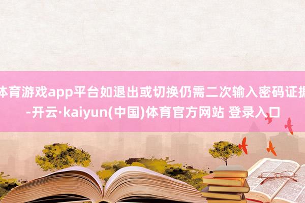 体育游戏app平台如退出或切换仍需二次输入密码证据-开云·kaiyun(中国)体育官方网站 登录入口
