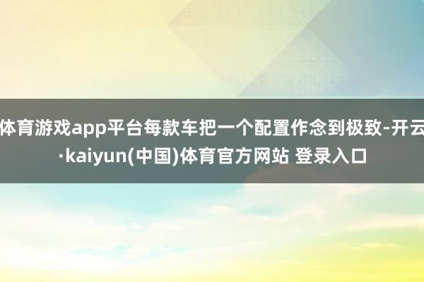 体育游戏app平台每款车把一个配置作念到极致-开云·kaiyun(中国)体育官方网站 登录入口