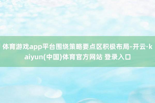 体育游戏app平台围绕策略要点区积极布局-开云·kaiyun(中国)体育官方网站 登录入口