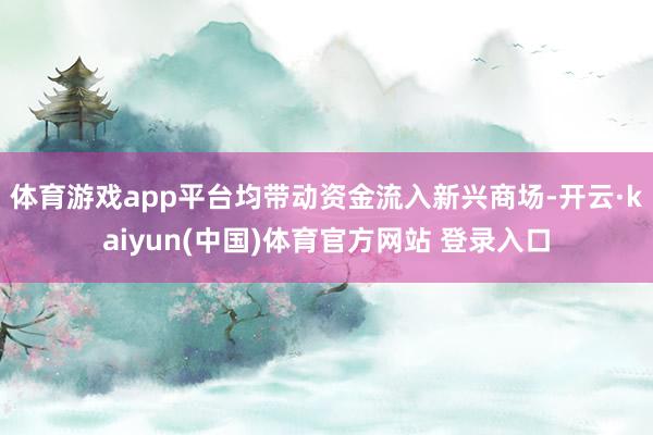 体育游戏app平台均带动资金流入新兴商场-开云·kaiyun(中国)体育官方网站 登录入口