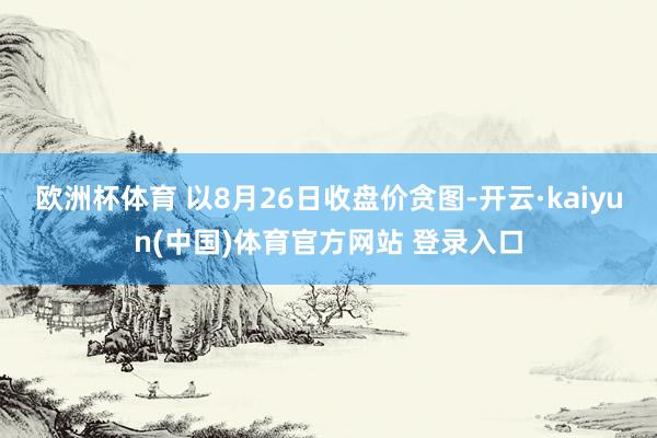 欧洲杯体育 　　以8月26日收盘价贪图-开云·kaiyun(中国)体育官方网站 登录入口